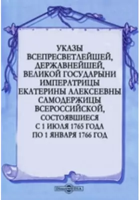 Указы всепресветлейшей, державнейшей, великой государыни императрицы Екатерины Алексеевны самодержицы всероссийской, состоявшиеся с 1 июля 1765 года по 1 января 1766 год