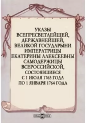 Указы всепресветлейшей, державнейшей, великой государыни императрицы Екатерины Алексеевны самодержицы всероссийской, состоявшиеся с 1 июля 1763 года по 1 января 1764 года