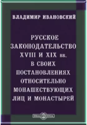 Русское законодательство XVIII и XIX вв. в своих постановлениях относительно монашествующих лиц и монастырей