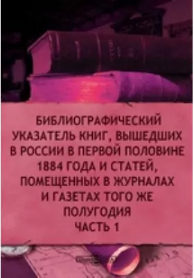 Библиографический указатель книг, вышедших в России в первой половине 1884 года и статей, помещенных в журналах и газетах того же полугодия