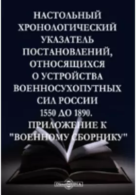 Настольный хронологический указатель постановлений, относящихся до устройства военносухопутных сил России 1550 до 1890.