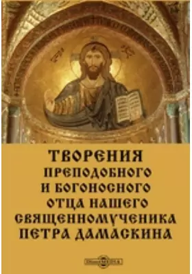 Творения преподобного и богоносного отца нашего священномученика Петра Дамаскина