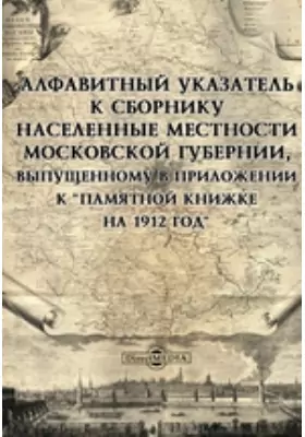 Алфавитный указатель к сборнику "Населенные местности Московской губернии", выпущенному в приложении к "Памятной книжке на 1912 год"