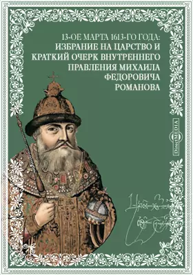 13-ое марта 1613-го года: Избрание на царство и краткий очерк внутреннего правления Михаила Федоровича Романова