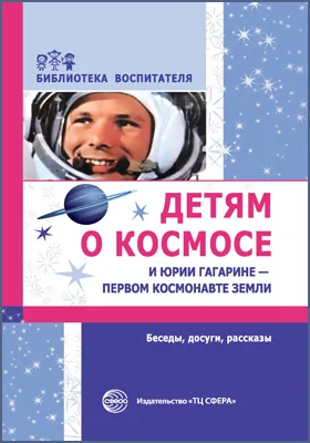 Детям о космосе и Юрии Гагарине – первом космонавте Земли: беседы, досуги, рассказы: методическое пособие