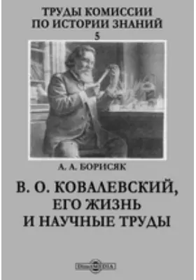 Труды Комиссии по истории знаний. 5. В. О. Ковалевский, его жизнь и научные труды: документально-художественная литература