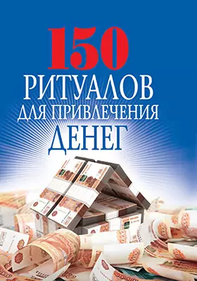 150 ритуалов для привлечения денег: научно-популярное издание