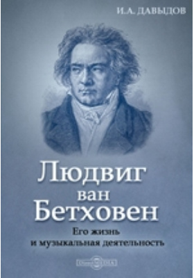 Людвиг ван Бетховен. Его жизнь и музыкальная деятельность