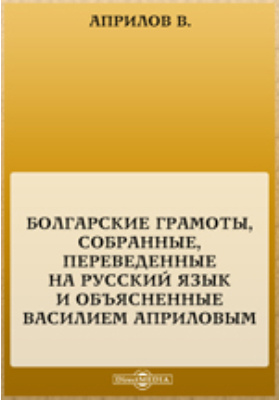 Болгарские грамоты, собранные, переведенные на русский язык и объясненные Василием Априловым