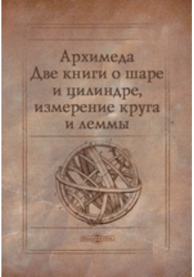 Архимеда Две книги о шаре и цилиндре, измерение круга и леммы