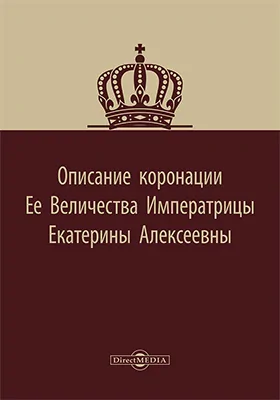 Описание коронации Ее Величества Императрицы, Екатерины Алексеевны, торжественно отправленной в царствующем граде Москве, 7 мая, 1724 года