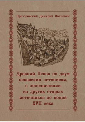 Древний Псков по двум псковским летописям, с дополнениями из других старых источников до конца XVII века