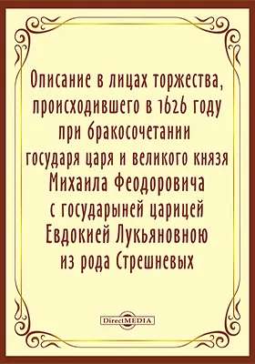 Описание в лицах торжества, происходившего в 1626 году февраля 5, при бракосочетании государя царя и великого князя Михаила Феодоровича с государыней царицей Евдокией Лукьяновной из рода Стрешневых