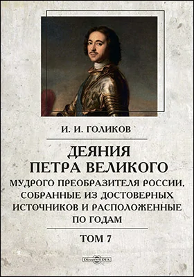 Деяния Петра Великого, мудрого преобразителя России, собранные из достоверных источников и расположенные по годам