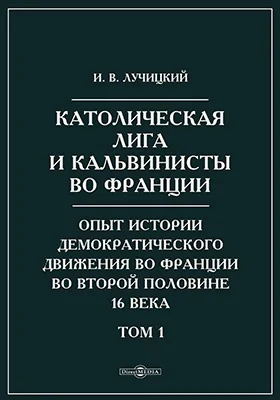 Католическая лига и кальвинисты во Франции. Опыт истории демократического движения во Франции во второй половине 16 века