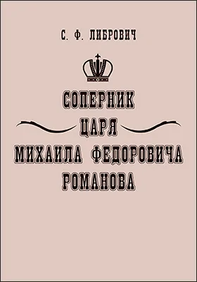 Соперник царя Михаила Федоровича Романова: исторический очерк: публицистика