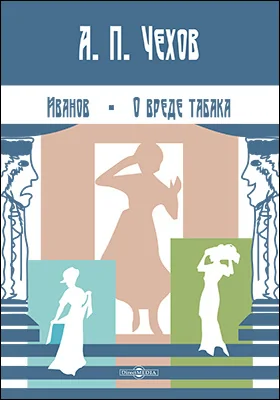 Иванов: драма в 4 действиях. О вреде табака: сцена-монолог в 1 действии