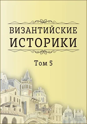 Византийские историки: Дексипп, Эвнапий, Олимпиодор, Малх, Петр Патриций, Менандр, Кандид, Ноннос и Феофан Византиец, переведенные с греческого Спиридоном Дестунисом