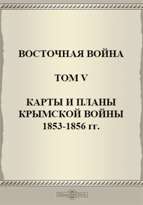 Восточная война: альбом репродукций. Том 5. Карты и планы Крымской войны 1853-1856 гг