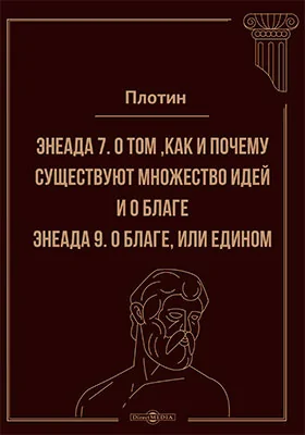 Энеада 7. О том ,как и почему существуют множество идей, и о благе. Энеада 9. О благе, или едином