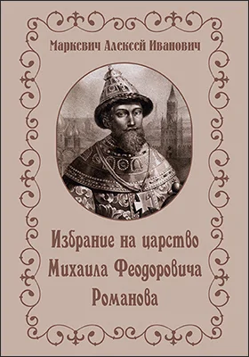 Избрание на царство Михаила Феодоровича Романова // Журнал Министерства Народного Просвещения. Шестое десятилетие. 1891. Сентябрь — Октябрь