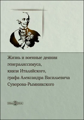 Жизнь и военные деяния Генералиссимуса, князя Италийского, графа Александра Васильевича Суворова-Рымникского