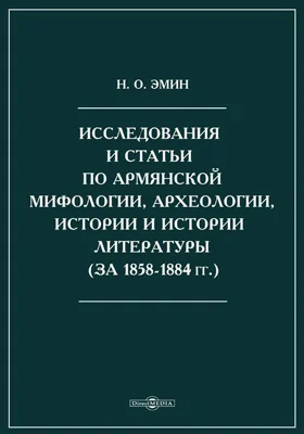 Исследования и статьи по армянской мифологии, археологии, истории и истории литературы (за 1858-1884гг.)