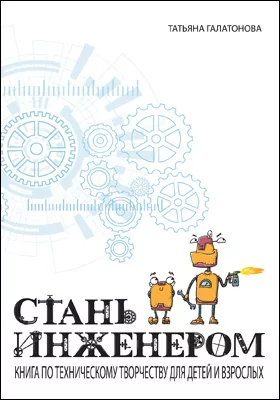 Стань инженером: книга по техническому творчеству для детей и взрослых: учебное наглядное пособие