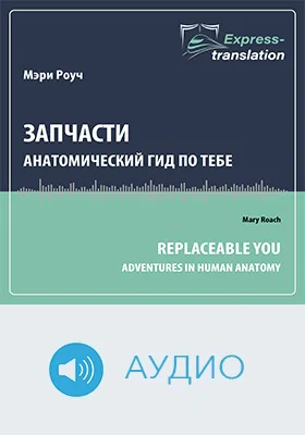 Запчасти: анатомический гид по тебе = Replaceable You: Adventures in Human Anatomy: краткое содержание всех глав книги и полный перевод фрагмента: научно-популярное аудиоиздание