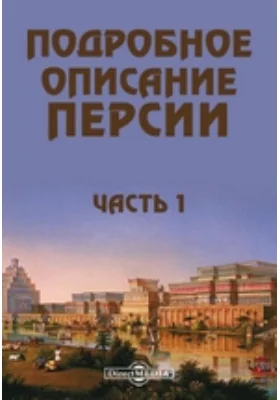 Подробное описание Персии и государств Кабула, Сеидстана, Синди, Бальха, Белудшистана, земли Хорассана, также Грузии и персидских провинций, присоединенных к России, с присовокуплением описания похода персиян против России в 1826, 1827 и 1829 гг