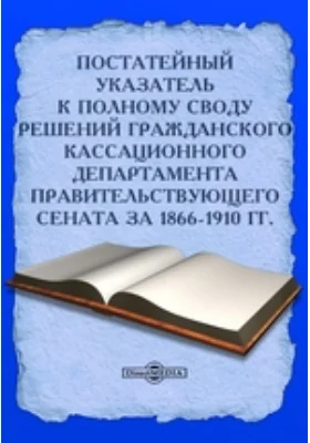 Постатейный указатель к Полному своду решений Гражданского Кассационного Департамента Правительствующего Сената за 1866-1910 гг.