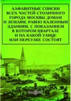 Алфавитные списки всех частей столичного города Москвы домам и землям: равно казенным зданиям, с показанием в котором квартале и на какой улице или переулке состоят: справочник