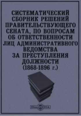 Систематический сборник решений правительствующего сената, по вопросам об ответственности лиц административного ведомства за преступления должности (1868-1896 г.)