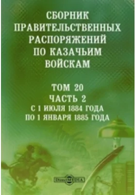 Сборник правительственных распоряжений по казачьим войскам: историко-документальная литература. Том 20, Ч. 2. С 1 июля 1884 года по 1 января 1885 года