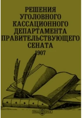 Решения уголовного Кассационного Департамента Правительствующего сената. 1907