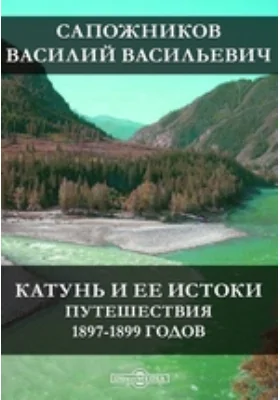 Катунь и ее истоки. Путешествия 1897-1899 годов