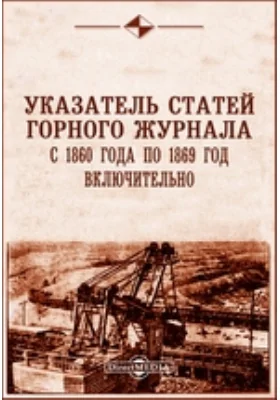 Указатель статей Горного журнала с 1860 года по 1869 год включительно
