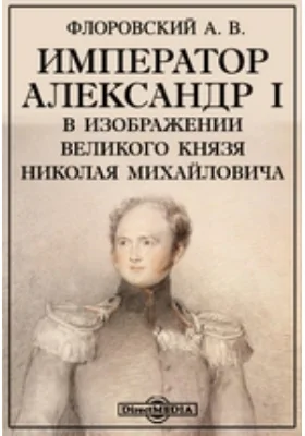 Император Александр I в изображении Великого князя Николая Михайловича