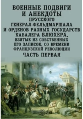 Военные подвиги и анекдоты прусского генерал-фельдмаршала и орденов разных государств кавалера Блюхера, взятые из собственных его записок, со времени французской революции