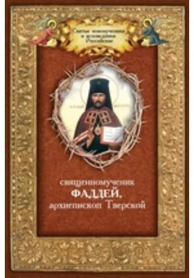 Священномученик Фаддей, архиепископ Тверской. Житие, поучения, почитание, акафист