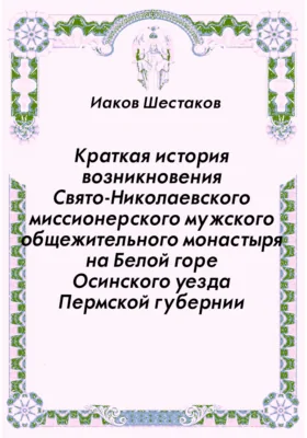 Краткая история возникновения Свято-Николаевского миссионерского мужского общежительного монастыря на Белой горе Осинского уезда Пермской губернии