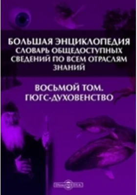 Большая Энциклопедия. Словарь общедоступных сведений по всем отраслям знаний. Восьмой том. Гюгс - Духовенство