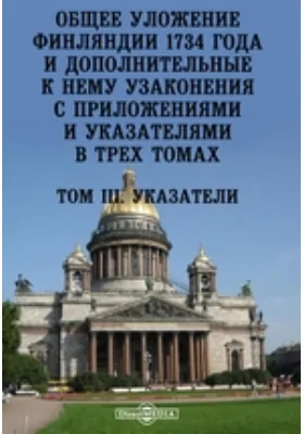 Общее уложение Финляндии 1734 года и дополнительные к нему узаконения с приложениями и указателями в трех томах