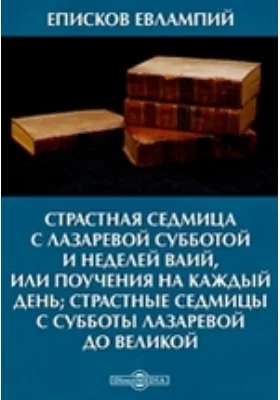 Страстная седмица с Лазаревой субботой и неделей Ваий, или Поучения на каждый день; Страстные седмицы с субботы Лазаревой до великой