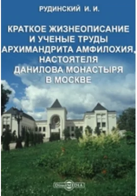 Краткое жизнеописание и ученые труды архимандрита Амфилохия, настоятеля Данилова монастыря в Москве