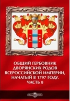 Общий гербовник дворянских родов Всероссийской Империи, начатый в 1797 году: историко-документальная литература, Ч. 8