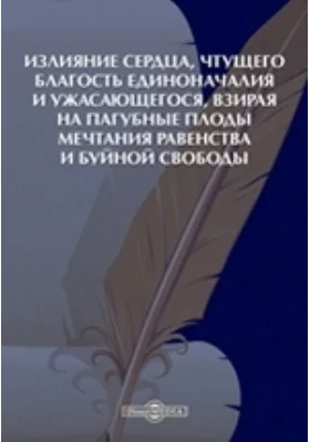 Излияние сердца, чтущего благость единоначалия и ужасающегося, взирая на пагубные плоды мечтания равенства и буйной свободы