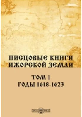 Писцовые книги Ижорской земли: историко-документальная литература. Том 1. Годы 1618-1623