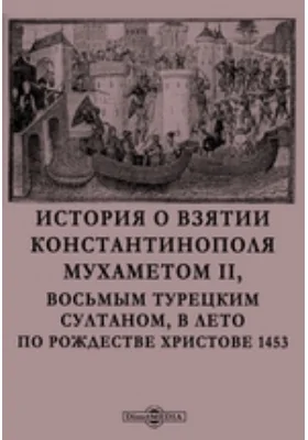История о взятии Константинополя Мухаметом II, восьмым турецким султаном, в лето по рождестве Христове 1453