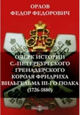 Очерк истории С.-Петербургского гренадерского короля Фридриха Вильгельма III-го полка (1726-1880)